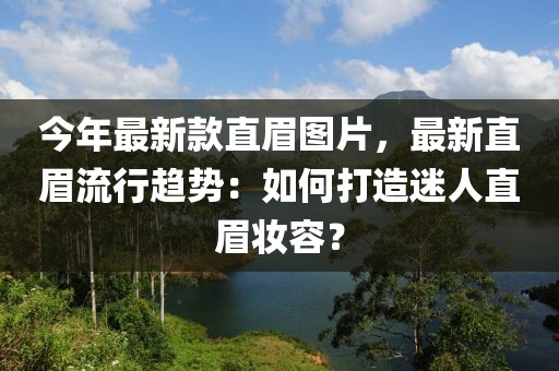 今年最新款直眉圖片，最新直眉流行趨勢(shì)：如何打造迷人直眉妝容？