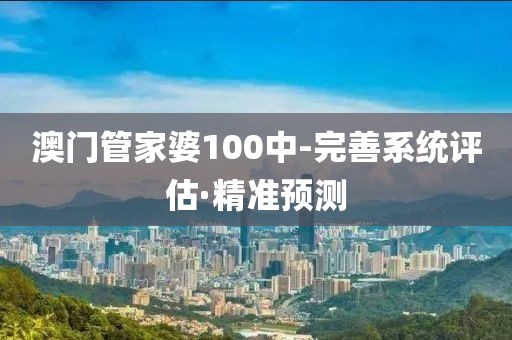澳門管家婆100中-完善系統(tǒng)評(píng)估·精準(zhǔn)預(yù)測
