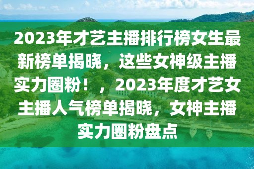 2023年才藝主播排行榜女生最新榜單揭曉，這些女神級主播實力圈粉！，2023年度才藝女主播人氣榜單揭曉，女神主播實力圈粉盤點