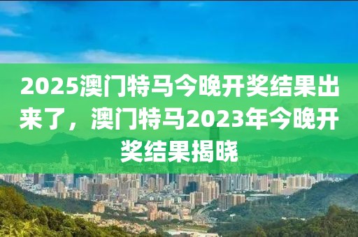 2025澳門(mén)特馬今晚開(kāi)獎(jiǎng)結(jié)果出來(lái)了，澳門(mén)特馬2023年今晚開(kāi)獎(jiǎng)結(jié)果揭曉