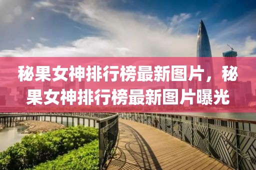 秘果女神排行榜最新圖片，秘果女神排行榜最新圖片曝光