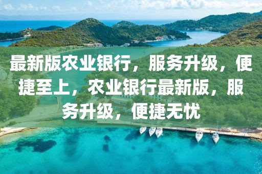 最新版農(nóng)業(yè)銀行，服務升級，便捷至上，農(nóng)業(yè)銀行最新版，服務升級，便捷無憂