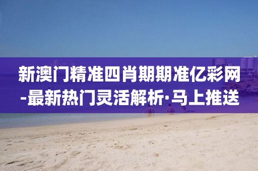 新澳門精準(zhǔn)四肖期期準(zhǔn)億彩網(wǎng)-最新熱門靈活解析·馬上推送