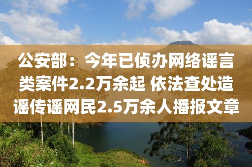 公安部：今年已偵辦網(wǎng)絡(luò)謠言類案件2.2萬余起 依法查處造謠傳謠網(wǎng)民2.5萬余人播報(bào)文章