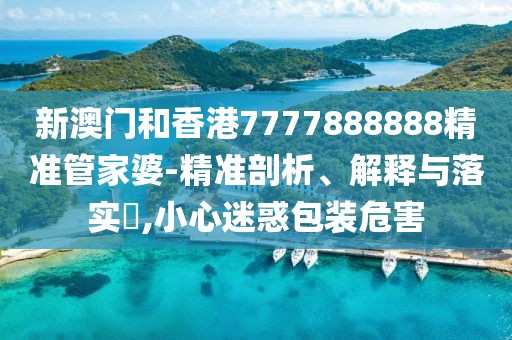 新澳門和香港7777888888精準(zhǔn)管家婆-精準(zhǔn)剖析、解釋與落實?,小心迷惑包裝危害