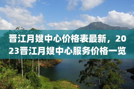 晉江月嫂中心價格表最新，2023晉江月嫂中心服務(wù)價格一覽