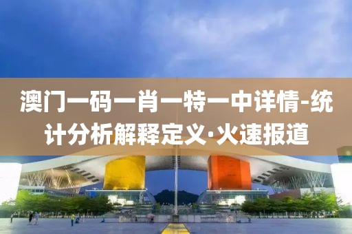 澳門(mén)一碼一肖一特一中詳情-統(tǒng)計(jì)分析解釋定義·火速報(bào)道