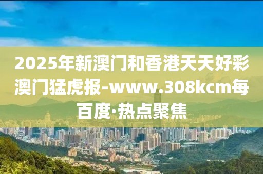 2025年新澳門和香港天天好彩澳門猛虎報-www.308kcm每百度·熱點聚焦