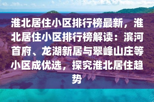 淮北居住小區(qū)排行榜最新，淮北居住小區(qū)排行榜解讀：濱河首府、龍湖新居與翠峰山莊等小區(qū)成優(yōu)選，探究淮北居住趨勢