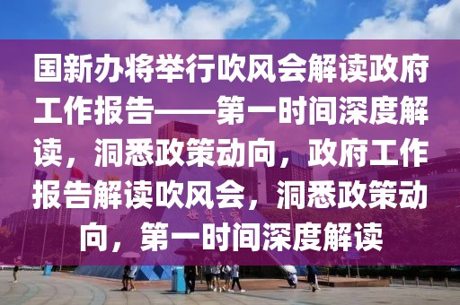 國新辦將舉行吹風(fēng)會(huì)解讀政府工作報(bào)告——第一時(shí)間深度解讀，洞悉政策動(dòng)向，政府工作報(bào)告解讀吹風(fēng)會(huì)，洞悉政策動(dòng)向，第一時(shí)間深度解讀