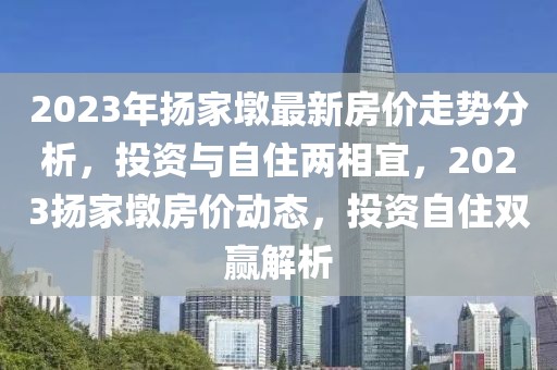 2023年揚(yáng)家墩最新房?jī)r(jià)走勢(shì)分析，投資與自住兩相宜，2023揚(yáng)家墩房?jī)r(jià)動(dòng)態(tài)，投資自住雙贏解析