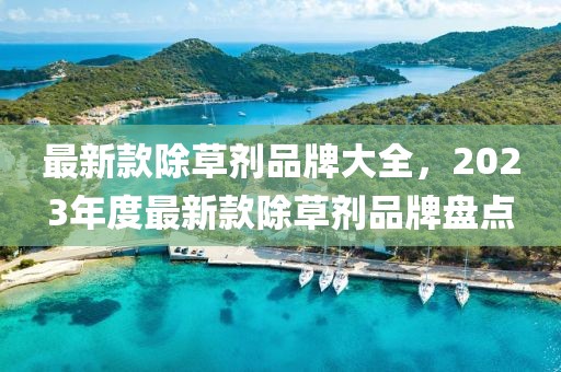 最新款除草劑品牌大全，2023年度最新款除草劑品牌盤點