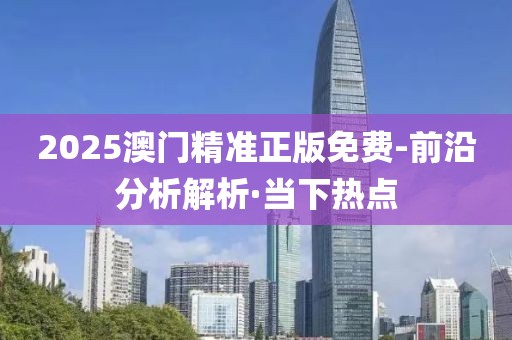 2025澳門精準正版免費-前沿分析解析·當下熱點