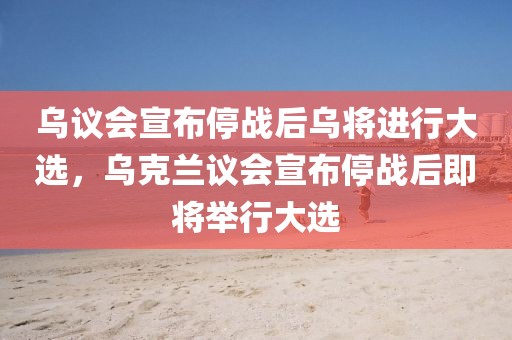 烏議會(huì)宣布停戰(zhàn)后烏將進(jìn)行大選，烏克蘭議會(huì)宣布停戰(zhàn)后即將舉行大選