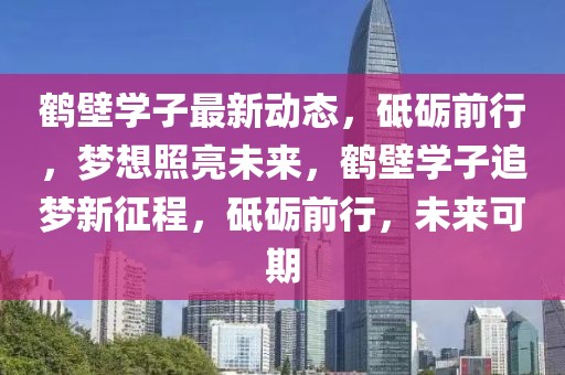 鶴壁學(xué)子最新動(dòng)態(tài)，砥礪前行，夢(mèng)想照亮未來，鶴壁學(xué)子追夢(mèng)新征程，砥礪前行，未來可期