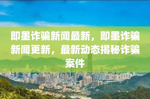 即墨詐騙新聞最新，即墨詐騙新聞更新，最新動態(tài)揭秘詐騙案件
