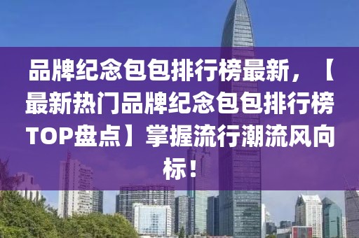 品牌紀(jì)念包包排行榜最新，【最新熱門(mén)品牌紀(jì)念包包排行榜TOP盤(pán)點(diǎn)】掌握流行潮流風(fēng)向標(biāo)！