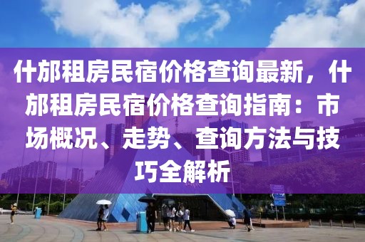 什邡租房民宿價格查詢最新，什邡租房民宿價格查詢指南：市場概況、走勢、查詢方法與技巧全解析