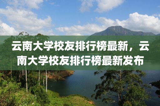 云南大學(xué)校友排行榜最新，云南大學(xué)校友排行榜最新發(fā)布