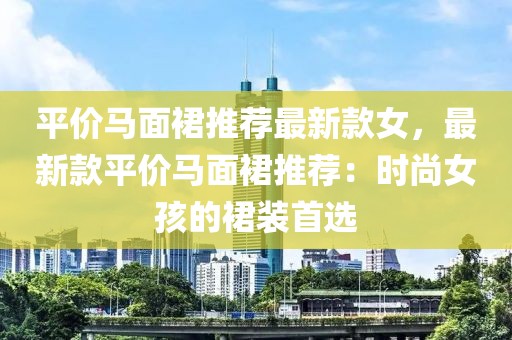 平價(jià)馬面裙推薦最新款女，最新款平價(jià)馬面裙推薦：時(shí)尚女孩的裙裝首選