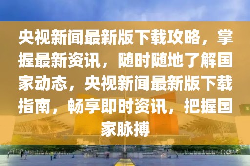 央視新聞最新版下載攻略，掌握最新資訊，隨時隨地了解國家動態(tài)，央視新聞最新版下載指南，暢享即時資訊，把握國家脈搏