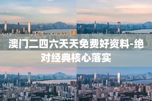 澳門二四六天天免費好資料-絕對經(jīng)典核心落實