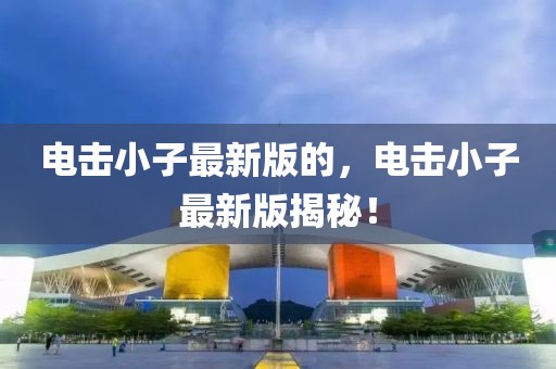 電擊小子最新版的，電擊小子最新版揭秘！