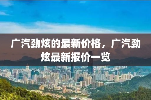 廣汽勁炫的最新價格，廣汽勁炫最新報價一覽
