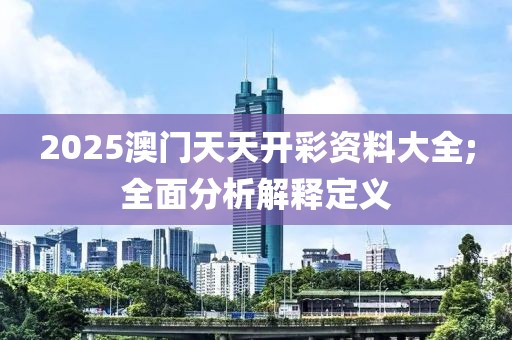 2025澳門天天開彩資料大全;全面分析解釋定義