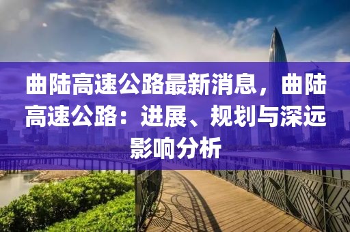 曲陸高速公路最新消息，曲陸高速公路：進(jìn)展、規(guī)劃與深遠(yuǎn)影響分析