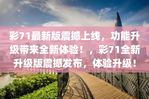 彩71最新版震撼上線，功能升級帶來全新體驗！，彩71全新升級版震撼發(fā)布，體驗升級！