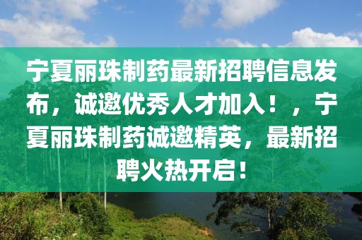 寧夏麗珠制藥最新招聘信息發(fā)布，誠邀優(yōu)秀人才加入！，寧夏麗珠制藥誠邀精英，最新招聘火熱開啟！