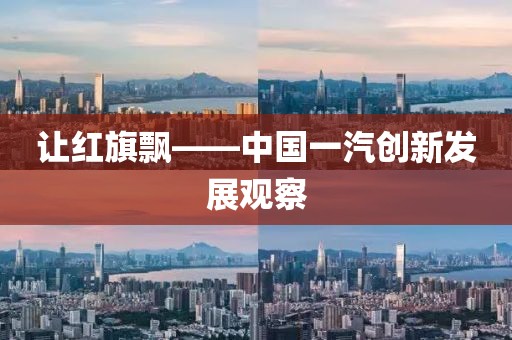 讓紅旗飄——中國一汽創(chuàng)新發(fā)展觀察
