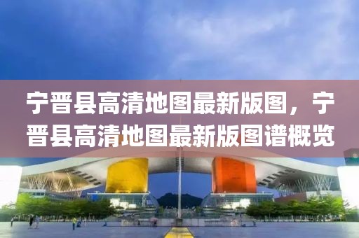 寧晉縣高清地圖最新版圖，寧晉縣高清地圖最新版圖譜概覽