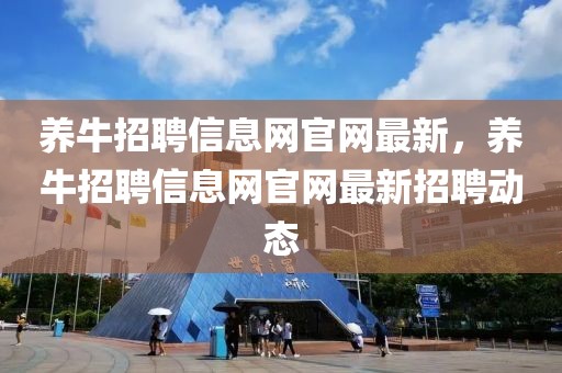 養(yǎng)牛招聘信息網(wǎng)官網(wǎng)最新，養(yǎng)牛招聘信息網(wǎng)官網(wǎng)最新招聘動態(tài)