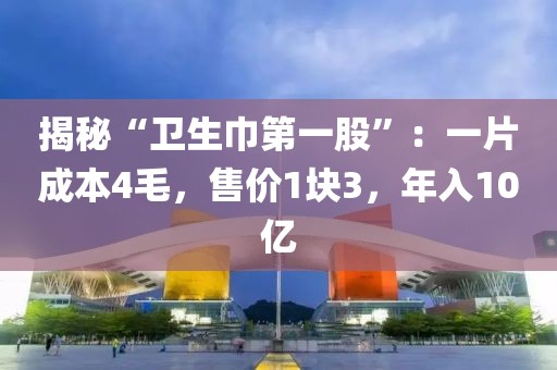 揭秘“衛(wèi)生巾第一股”：一片成本4毛，售價(jià)1塊3，年入10億