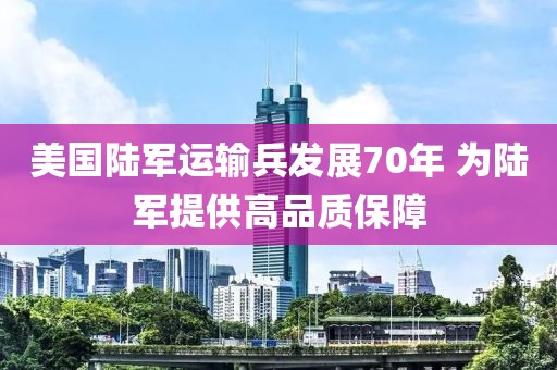 美國陸軍運(yùn)輸兵發(fā)展70年 為陸軍提供高品質(zhì)保障