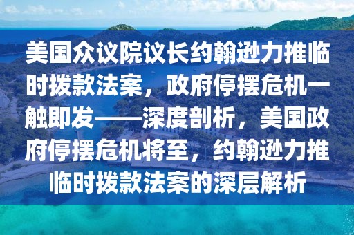 美國眾議院議長約翰遜力推臨時(shí)撥款法案，政府停擺危機(jī)一觸即發(fā)——深度剖析，美國政府停擺危機(jī)將至，約翰遜力推臨時(shí)撥款法案的深層解析