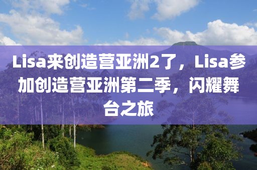 Lisa來創(chuàng)造營(yíng)亞洲2了，Lisa參加創(chuàng)造營(yíng)亞洲第二季，閃耀舞臺(tái)之旅