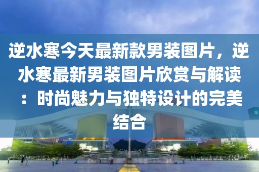 逆水寒今天最新款男裝圖片，逆水寒最新男裝圖片欣賞與解讀：時(shí)尚魅力與獨(dú)特設(shè)計(jì)的完美結(jié)合