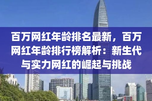 百萬網(wǎng)紅年齡排名最新，百萬網(wǎng)紅年齡排行榜解析：新生代與實(shí)力網(wǎng)紅的崛起與挑戰(zhàn)