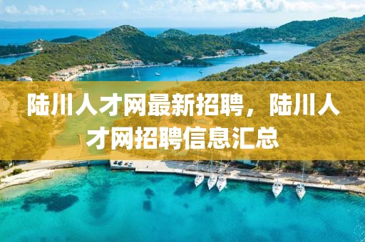 陸川人才網(wǎng)最新招聘，陸川人才網(wǎng)招聘信息匯總
