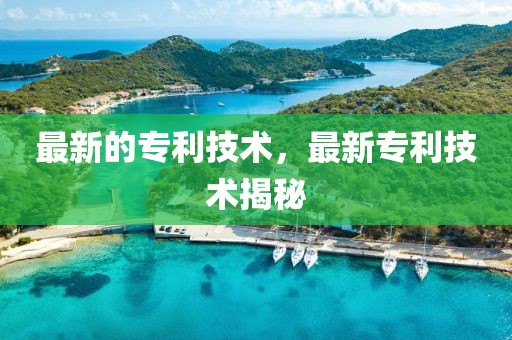 最新的專利技術(shù)，最新專利技術(shù)揭秘