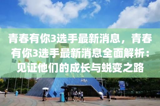 青春有你3選手最新消息，青春有你3選手最新消息全面解析：見證他們的成長與蛻變之路