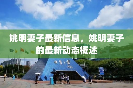 姚明妻子最新信息，姚明妻子的最新動(dòng)態(tài)概述