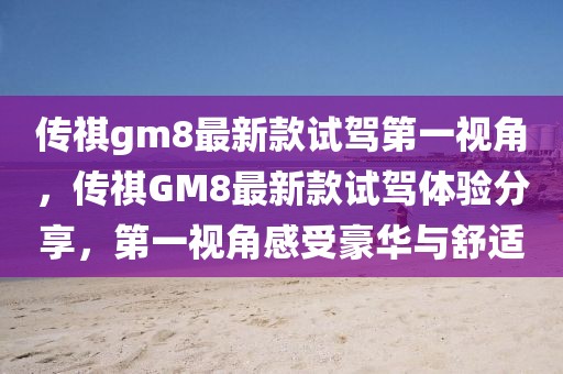 傳祺gm8最新款試駕第一視角，傳祺GM8最新款試駕體驗分享，第一視角感受豪華與舒適