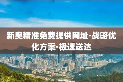 新奧精準(zhǔn)免費提供網(wǎng)址-戰(zhàn)略優(yōu)化方案·極速送達(dá)