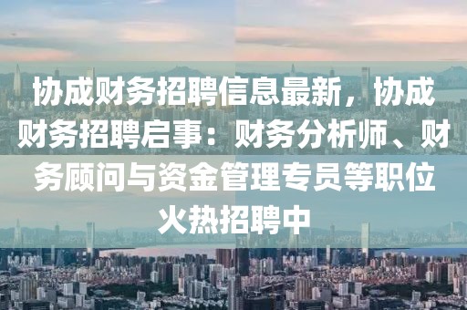 協(xié)成財務(wù)招聘信息最新，協(xié)成財務(wù)招聘啟事：財務(wù)分析師、財務(wù)顧問與資金管理專員等職位火熱招聘中