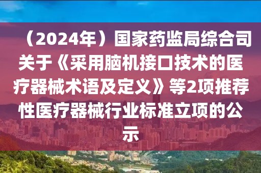（2024年）國家藥監(jiān)局綜合司關(guān)于《采用腦機接口技術(shù)的醫(yī)療器械術(shù)語及定義》等2項推薦性醫(yī)療器械行業(yè)標準立項的公示
