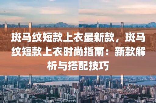 斑馬紋短款上衣最新款，斑馬紋短款上衣時尚指南：新款解析與搭配技巧